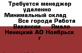 Требуется менеджер удаленно › Минимальный оклад ­ 15 000 - Все города Работа » Вакансии   . Ямало-Ненецкий АО,Ноябрьск г.